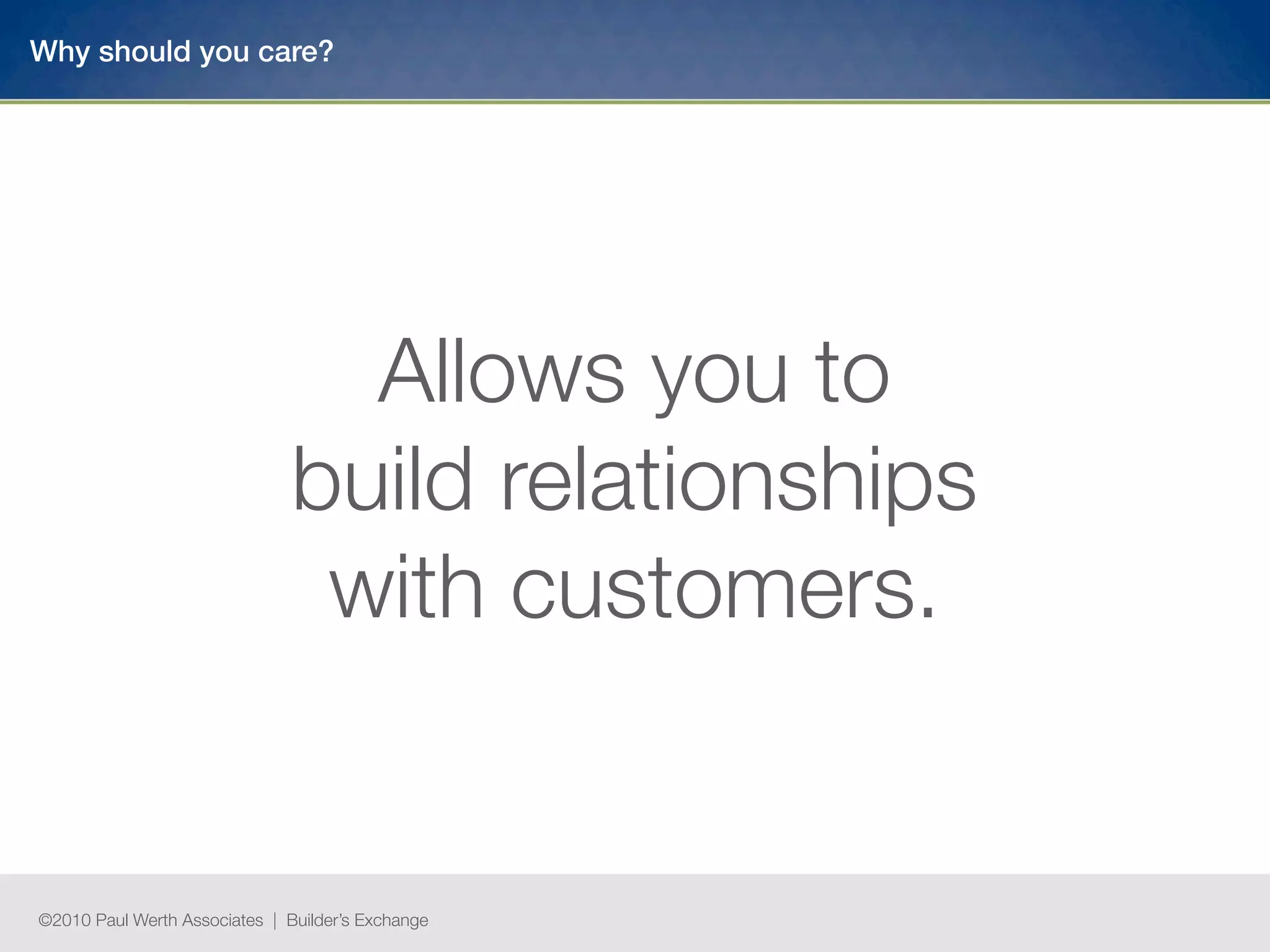 Why should you care?




                                 Allows you to
                               build relationships
                                with customers.


©2010 Paul Werth Associates | Builder’s Exchange
 