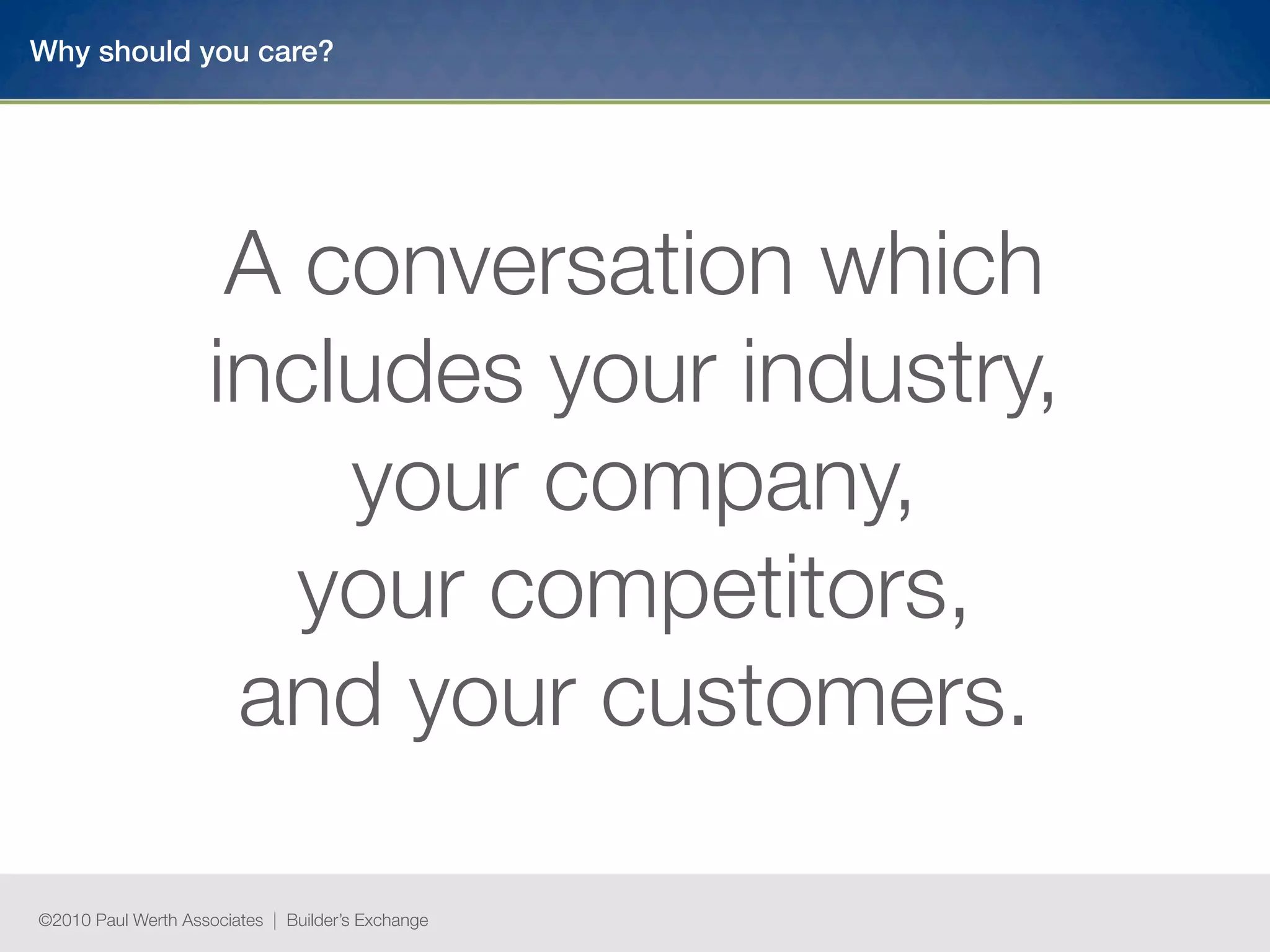 Why should you care?




                     A conversation which
                    includes your industry,
                        your company,
                       your competitors,
                     and your customers.

©2010 Paul Werth Associates | Builder’s Exchange
 