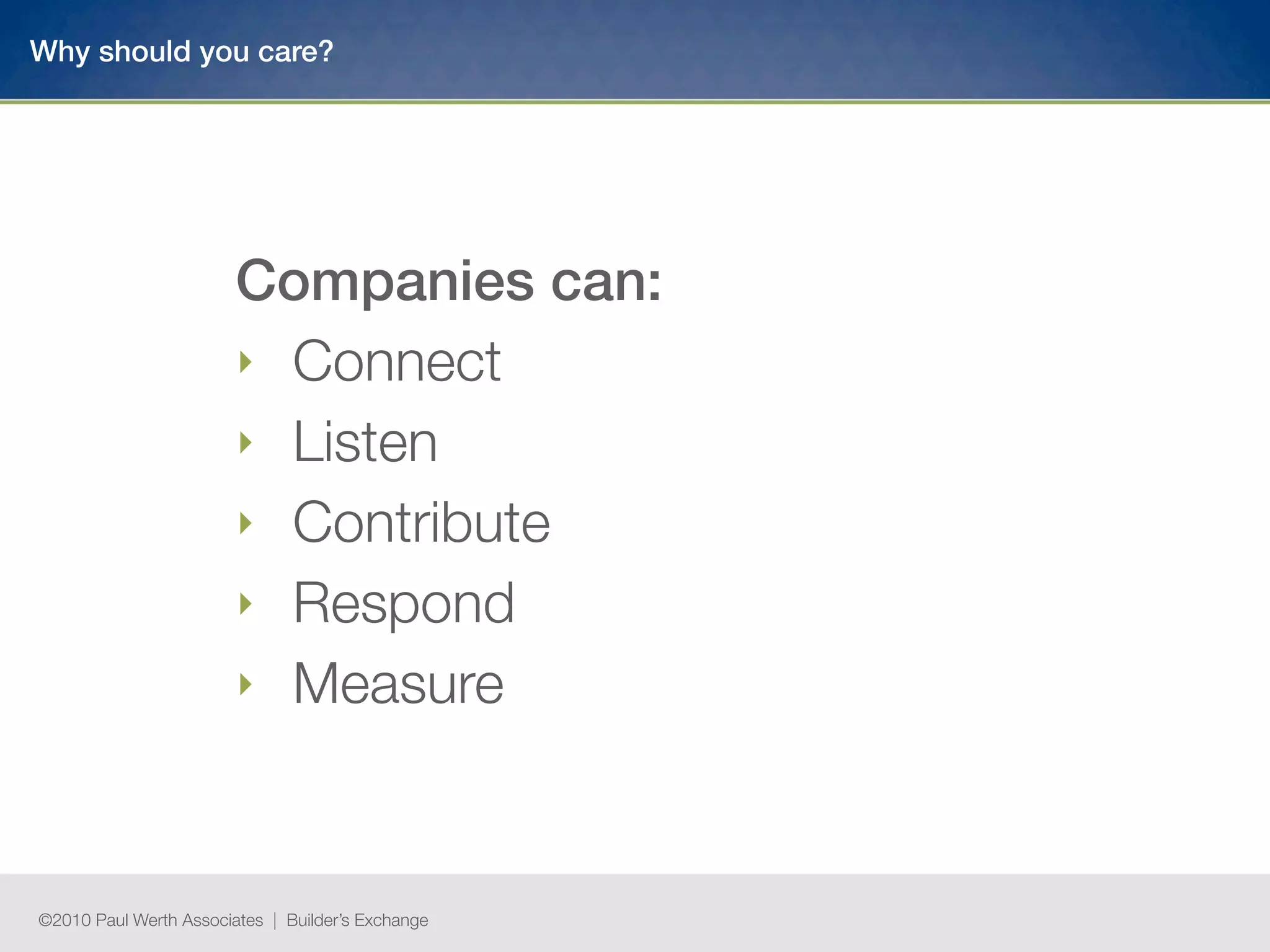 Why should you care?




                        Companies can:
                        ‣	 Connect
                        ‣	 Listen
                        ‣	 Contribute
                        ‣	 Respond
                        ‣	 Measure




©2010 Paul Werth Associates | Builder’s Exchange
 