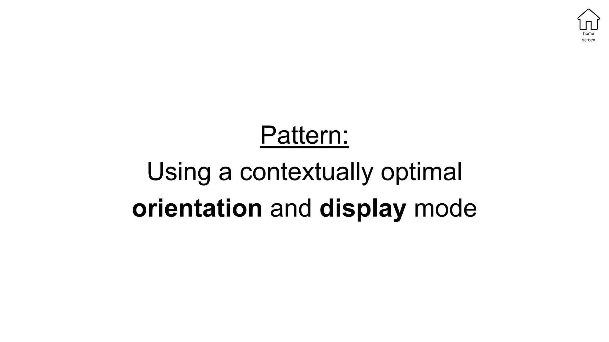 Pattern:
Using a contextually optimal
orientation and display mode
home
screen
 