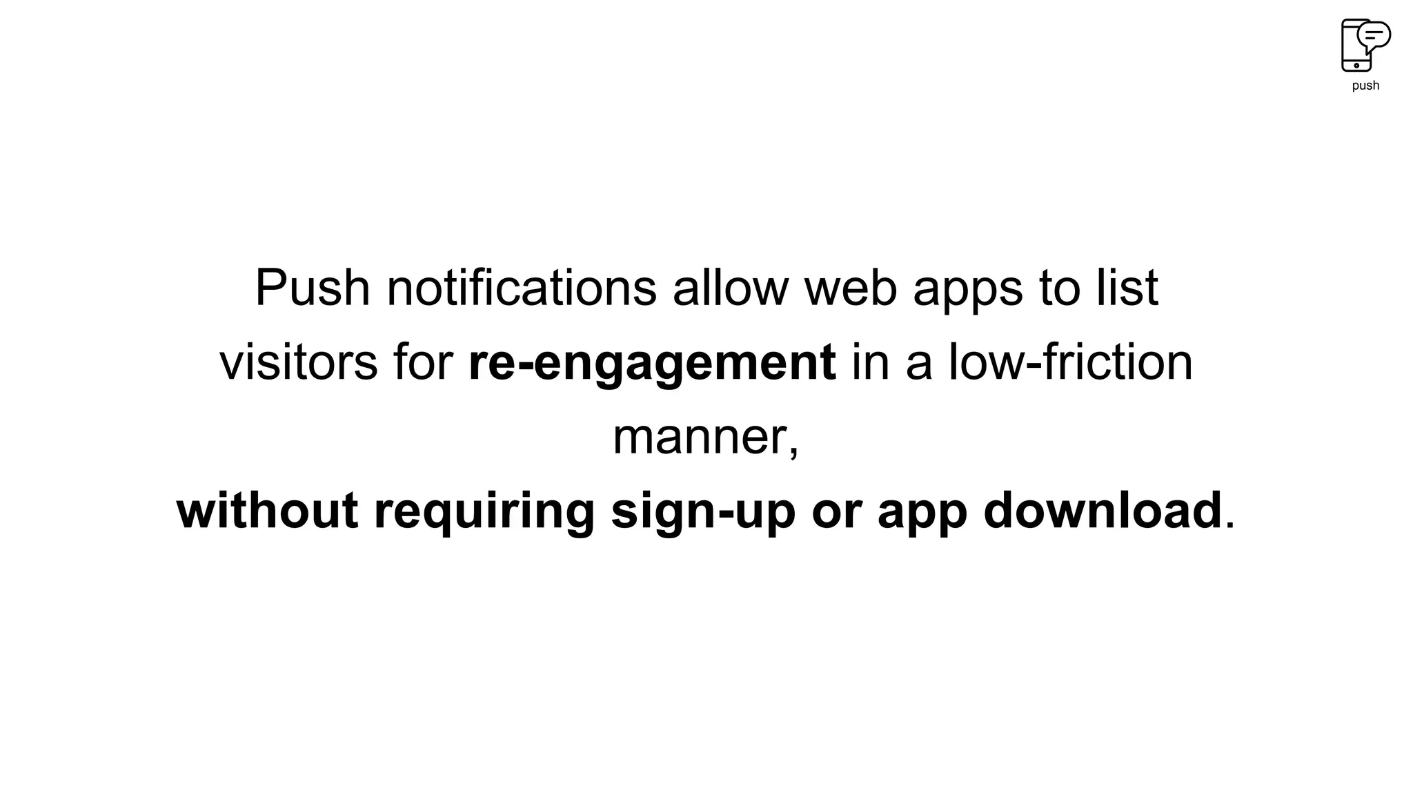push
Push notifications allow web apps to list
visitors for re-engagement in a low-friction
manner,
without requiring sign-up or app download.
 