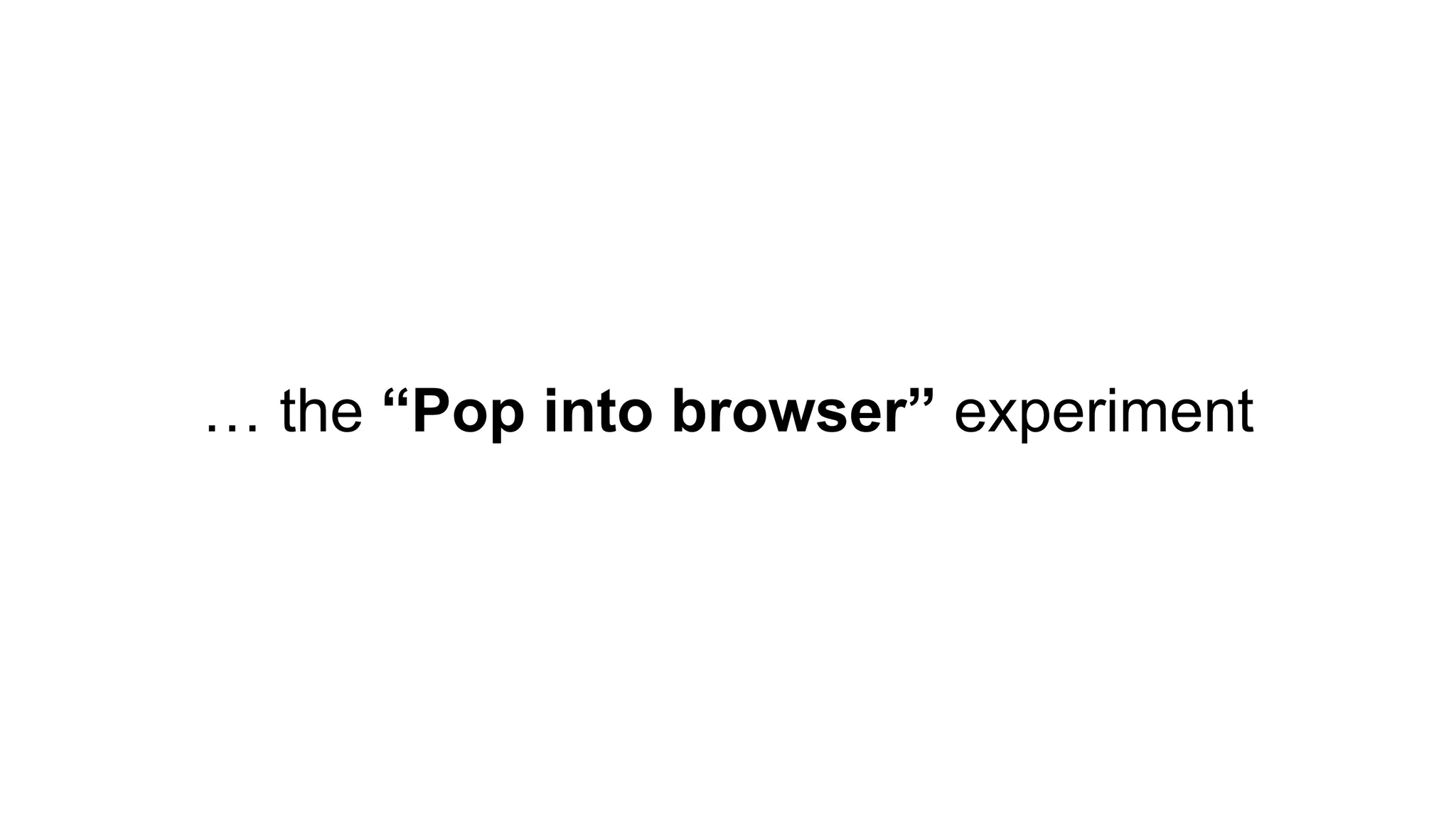 … the “Pop into browser” experiment
 