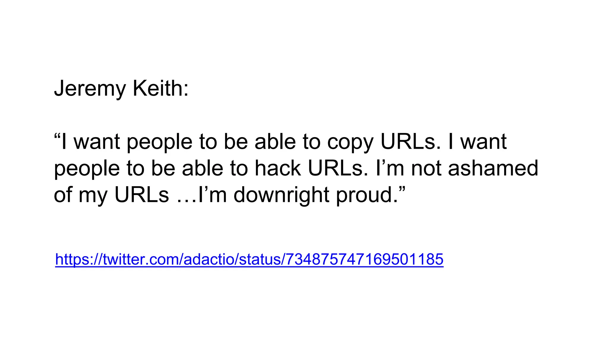 Jeremy Keith:
“I want people to be able to copy URLs. I want
people to be able to hack URLs. I’m not ashamed
of my URLs …I’m downright proud.”
https://twitter.com/adactio/status/734875747169501185
 
