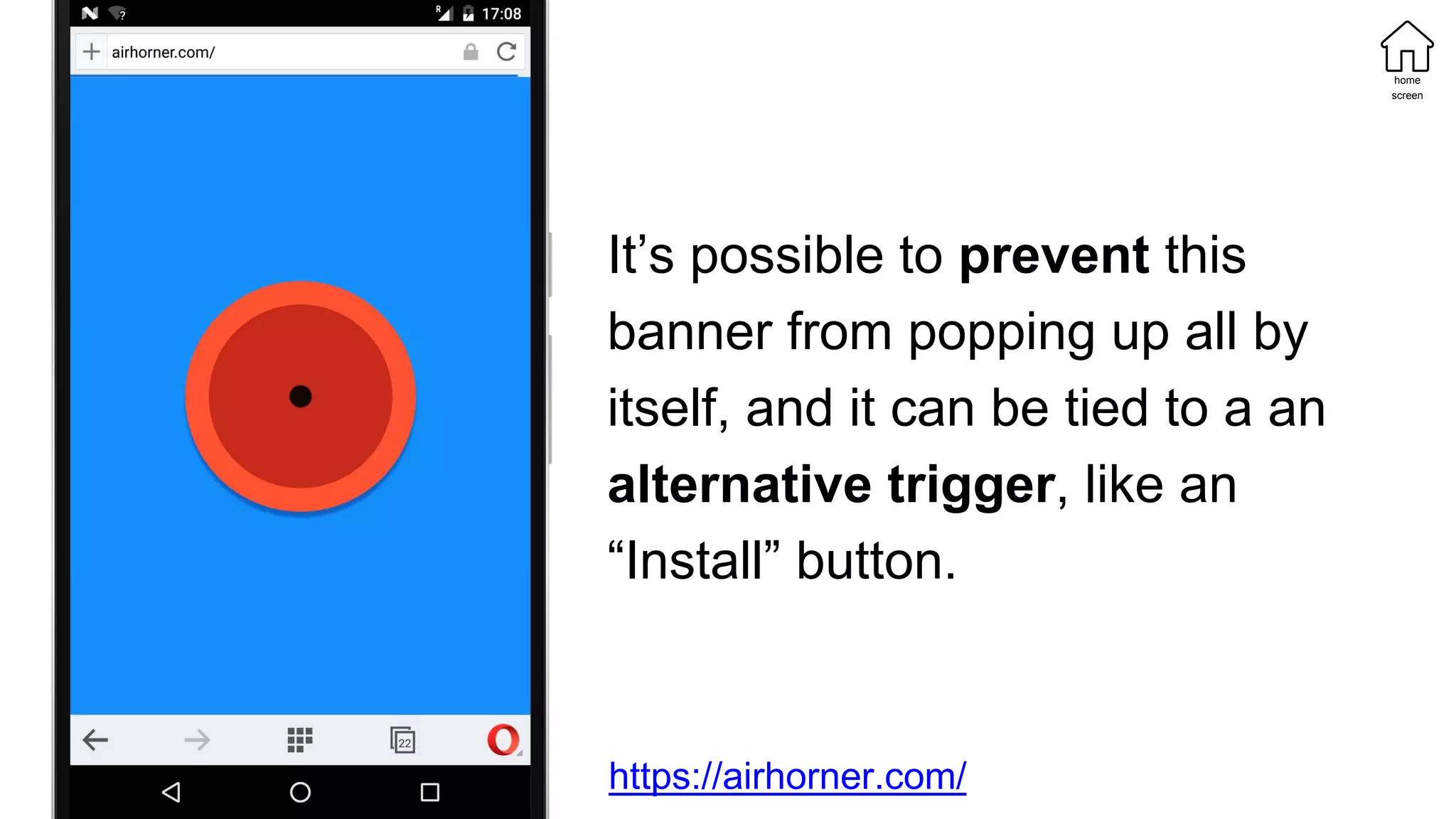 It’s possible to prevent this
banner from popping up all by
itself, and it can be tied to a an
alternative trigger, like an
“Install” button.
https://airhorner.com/
home
screen
 