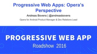 Progressive Web Apps: Opera’s
Perspective
Andreas Bovens | @andreasbovens
Opera for Android Product Manager & Dev Relations Lead
 