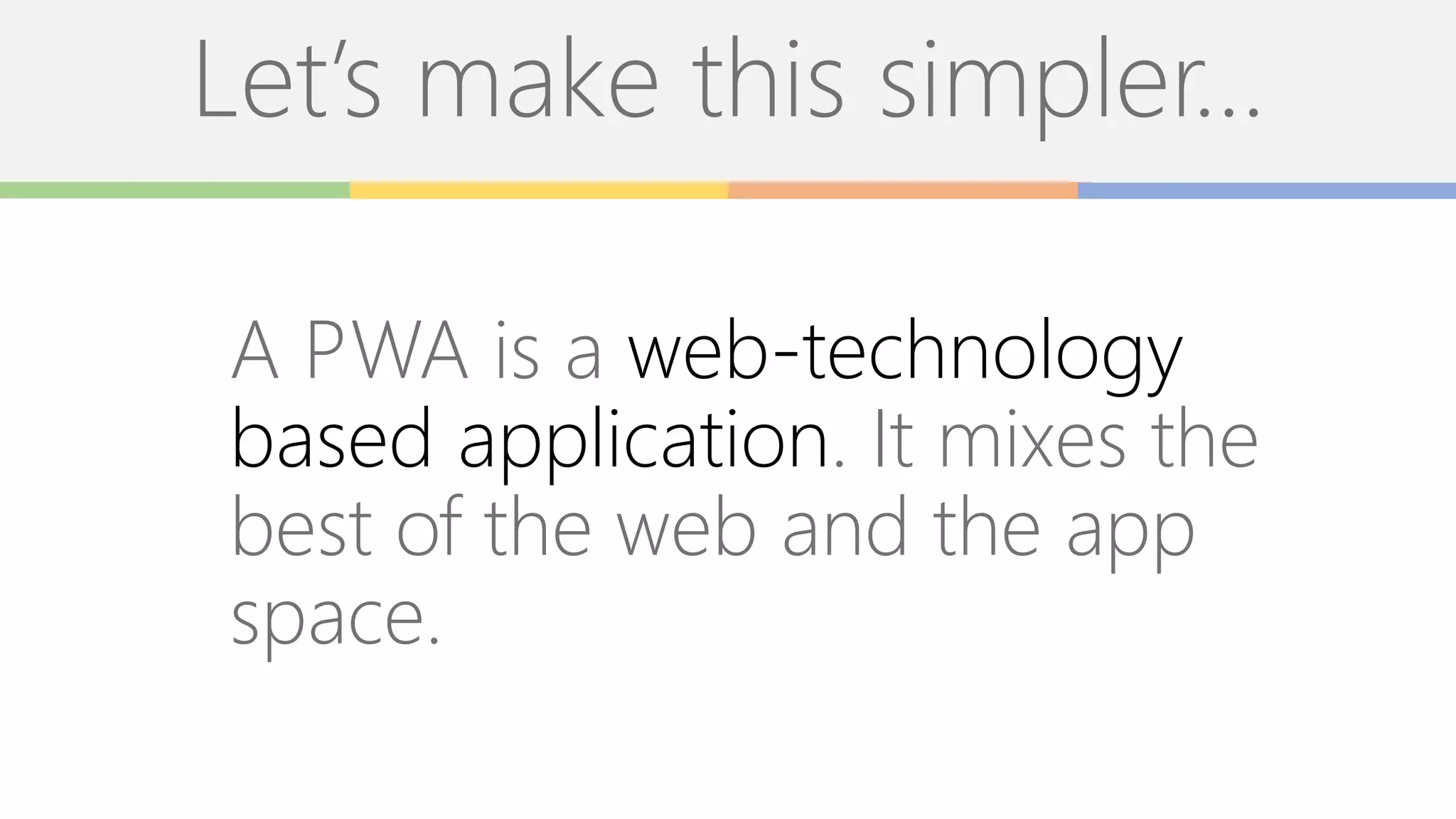 Let’s make this simpler…
A PWA is a web-technology
based application. It mixes the
best of the web and the app
space.
 