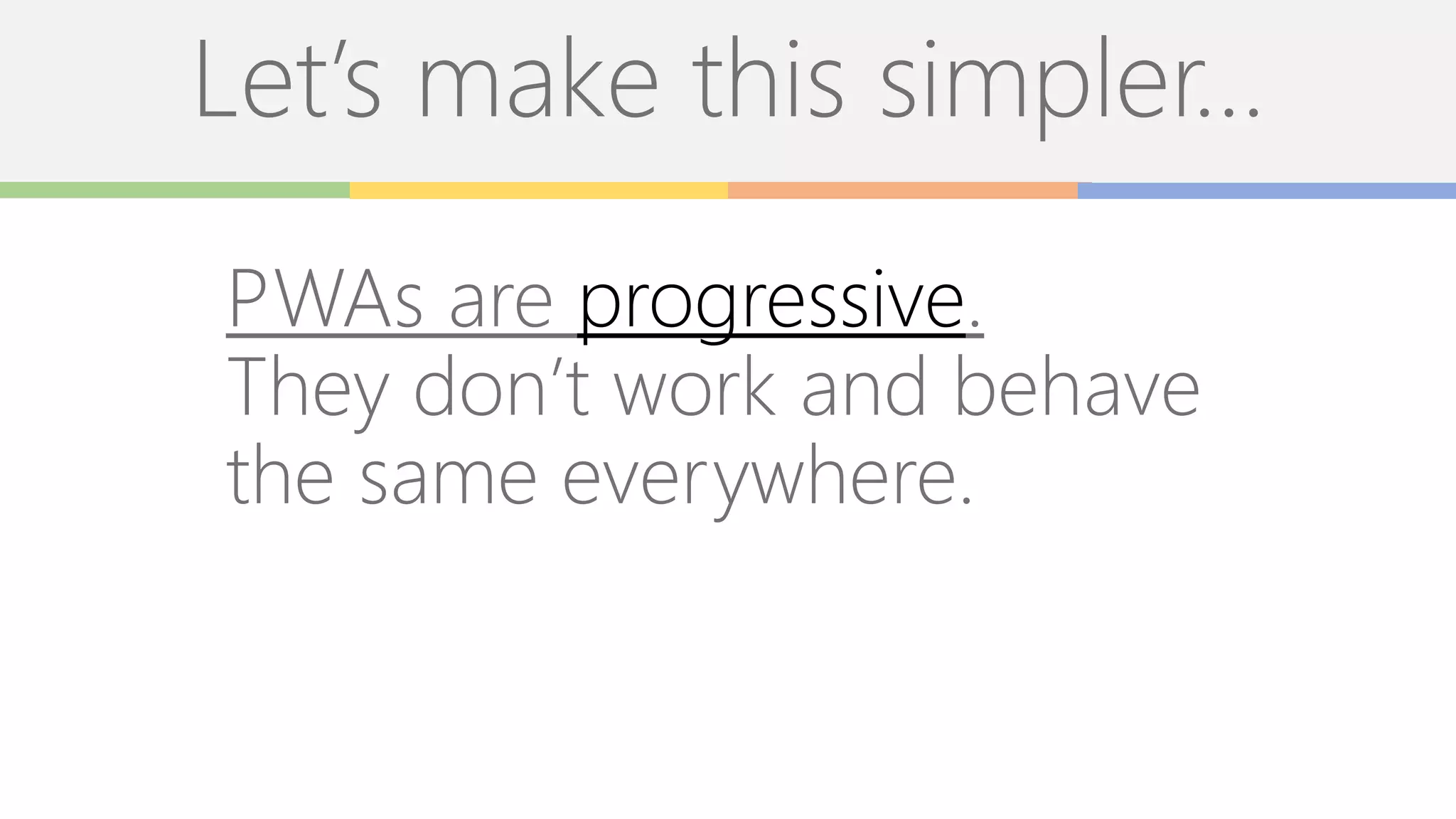 Let’s make this simpler…
PWAs are progressive.
They don’t work and behave
the same everywhere.
 