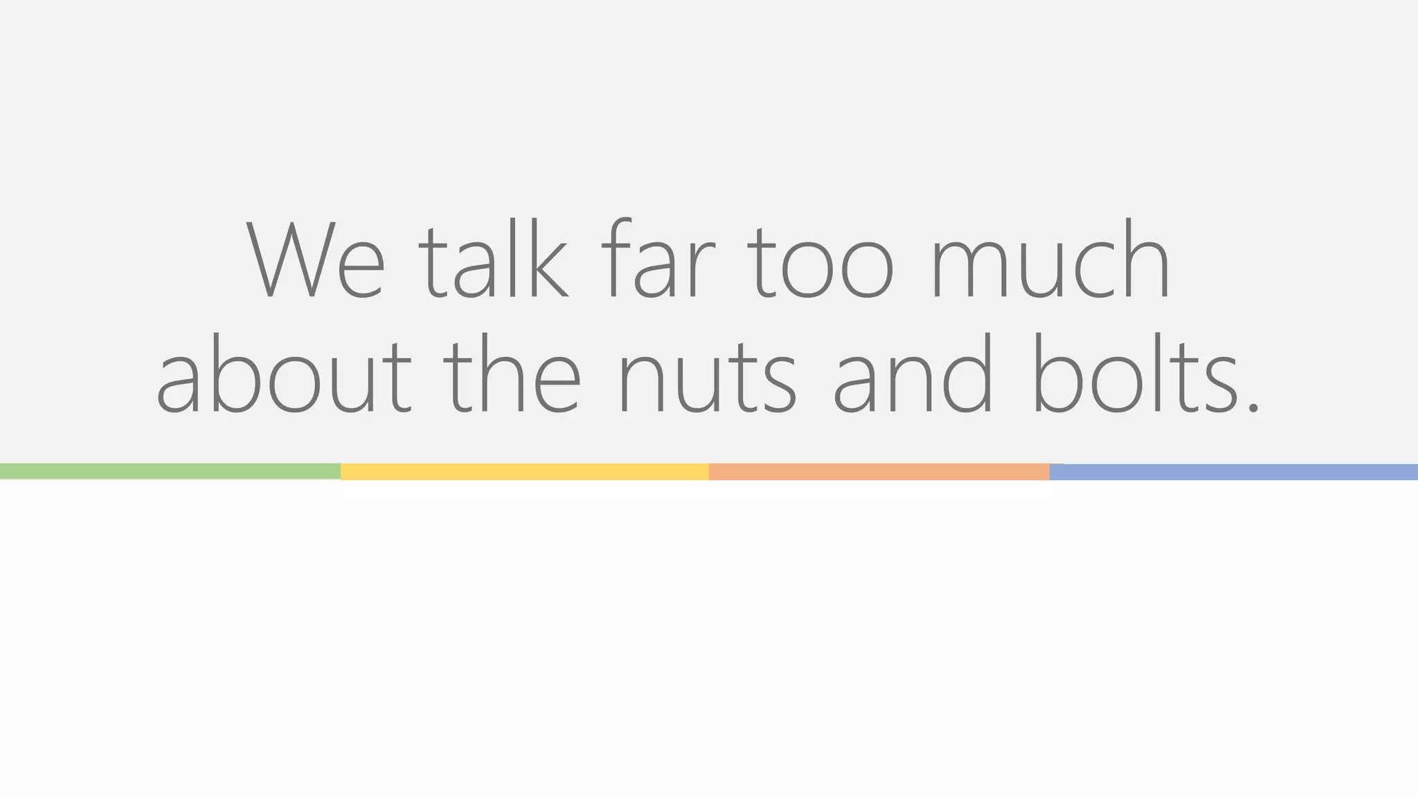 We talk far too much
about the nuts and bolts.
 