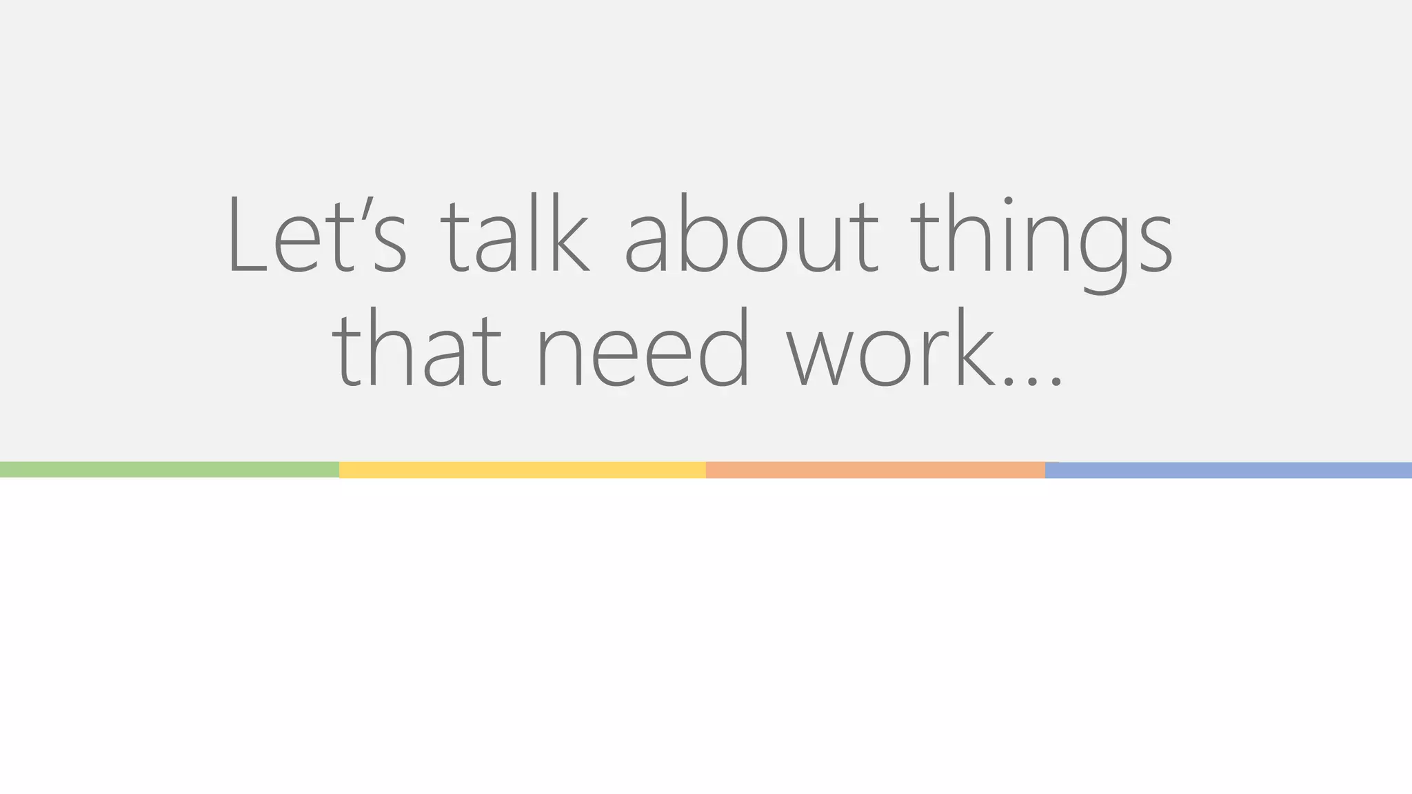 Let’s talk about things
that need work…
 