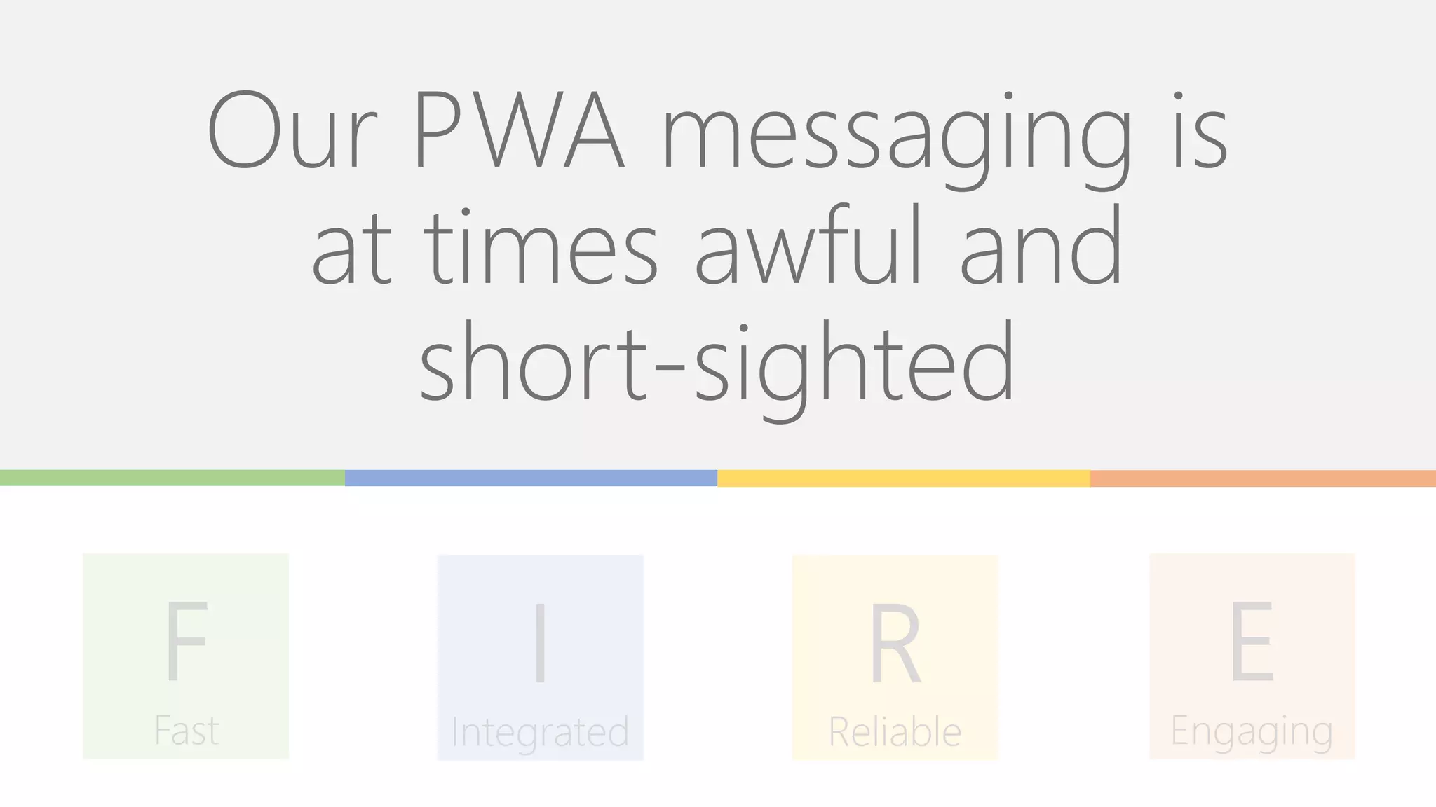 Our PWA messaging is
at times awful and
short-sighted
E
Engaging
F
Fast
I
Integrated
R
Reliable
 