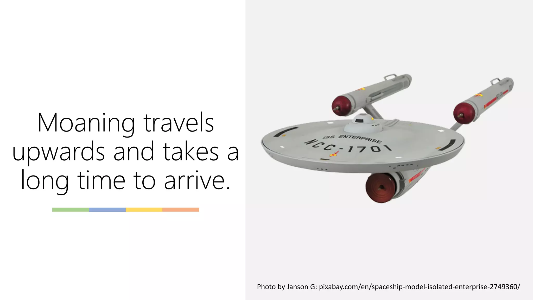 Moaning travels
upwards and takes a
long time to arrive.
Photo by Janson G: pixabay.com/en/spaceship-model-isolated-enterprise-2749360/
 