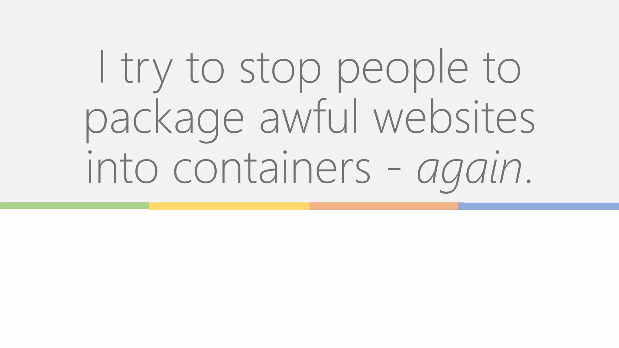 I try to stop people to
package awful websites
into containers - again.
 