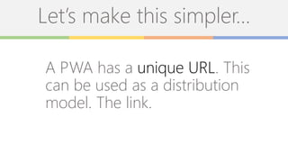 Let’s make this simpler…
A PWA has a unique URL. This
can be used as a distribution
model. The link.
 