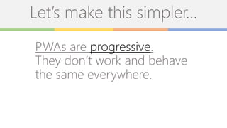 Let’s make this simpler…
PWAs are progressive.
They don’t work and behave
the same everywhere.
 