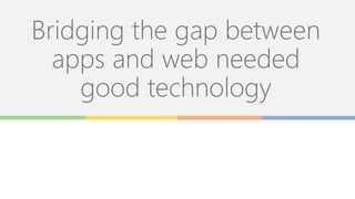 Bridging the gap between
apps and web needed
good technology
 