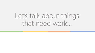 Let’s talk about things
that need work…
 