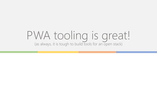PWA tooling is great!
(as always, it is tough to build tools for an open stack)
 