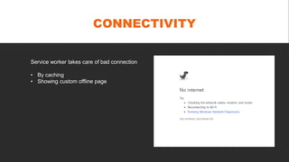 CONNECTIVITY
Service worker takes care of bad connection
• By caching
• Showing custom offline page
 