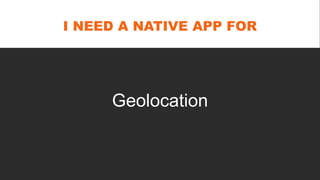 I NEED A NATIVE APP FOR
Geolocation
 