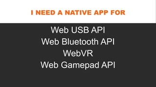 I NEED A NATIVE APP FOR
Web USB API
Web Bluetooth API
WebVR
Web Gamepad API
 