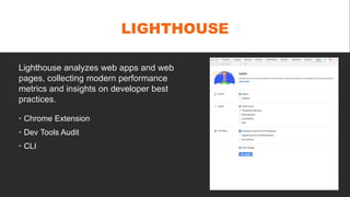 LIGHTHOUSE
 Chrome Extension
 Dev Tools Audit
 CLI
Lighthouse analyzes web apps and web
pages, collecting modern performance
metrics and insights on developer best
practices.
 