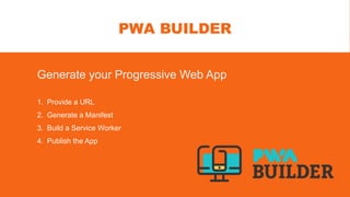 PWA BUILDER
1. Provide a URL
2. Generate a Manifest
3. Build a Service Worker
4. Publish the App
Generate your Progressive Web App
 