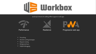 Performance Resilience Progressive web app
JavaScript Libraries for adding offline support to web apps
• Precaching
• Runtimecaching Strategies
• Request routing
• Backgroundsync
• Helpful debugging
 