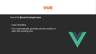 VUE
Vue-cli & @vue/cli-plugin-pwa
 Uses WorkBox
 Can automatically generate service worker or
start with existing one
 