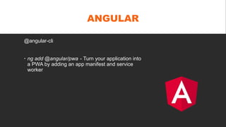 ANGULAR
@angular-cli
 ng add @angular/pwa - Turn your application into
a PWA by adding an app manifest and service
worker
 