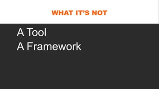WHAT IT’S NOT
A Tool
A Framework
 