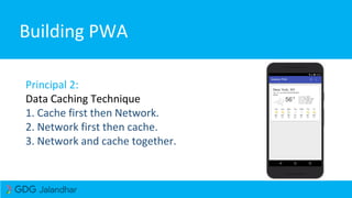 Building PWA
Principal 2:
Data Caching Technique
1. Cache first then Network.
2. Network first then cache.
3. Network and cache together.
 