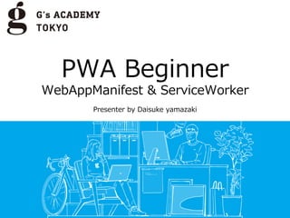 PWA Beginner
WebAppManifest & ServiceWorker
Presenter by Daisuke yamazaki
 
