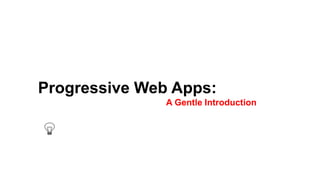 Progressive Web Apps:
A Gentle Introduction
 