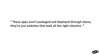 “ These apps aren’t packaged and deployed through stores,
they’re just websites that took all the right vitamins. “
 