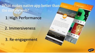 What makes native app better than
the mobile web?
1. High Performance
2. Immersiveness
3. Re-engagement
 
