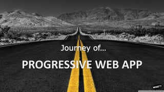 PROGRESSIVE WEB APP
Journey of…
 