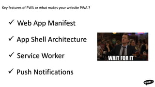 Key features of PWA or what makes your website PWA ?
 Web App Manifest
 App Shell Architecture
 Service Worker
 Push Notifications
 