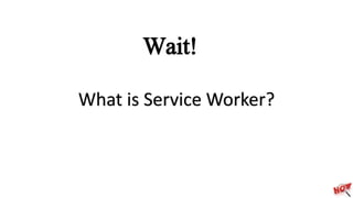 Wait!
What is Service Worker?
 