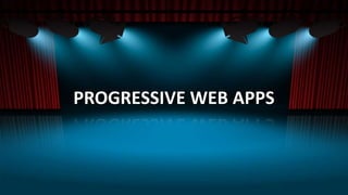 PROGRESSIVE WEB APPS
 