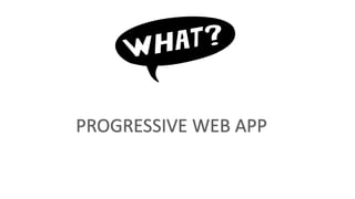 PROGRESSIVE WEB APP
 