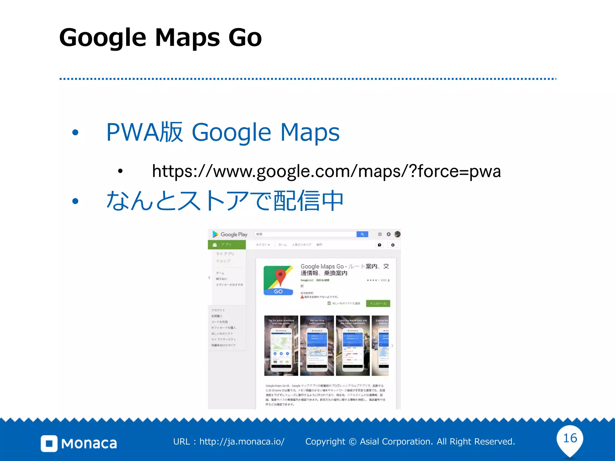 16URL : http://ja.monaca.io/ Copyright © Asial Corporation. All Right Reserved.
Google Maps Go
• PWA版 Google Maps
•
• なんとストアで配信中
 