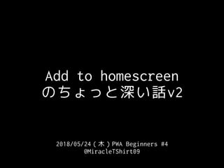 2018/05/24（木）PWA Beginners #4
@MiracleTShirt09
Add to homescreen
のちょっと深い話v2
 