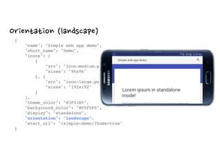 Orientation (landscape)
{ 
"name": "Simple web app demo", 
"short_name": "Demo", 
"icons": [ 
{ 
"src": "icon-medium.png", 
"sizes": "96x96" 
}, { 
"src": "icon-large.png", 
"sizes": "192x192" 
} 
], 
"theme_color": "#3F51B5", 
"background_color": "#F5F5F5", 
"display": "standalone", 
"orientation": "landscape", 
"start_url": "/simple-demo/?home=true" 
}
 