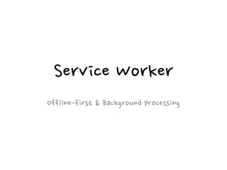 Service Worker
Offline-first & Background processing
 