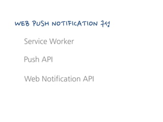 Service Worker
WEB PUSH NOTIFICATION 구성
Web Notification API
Push API
 