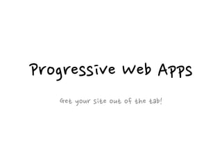 Progressive Web Apps
Get your site out of the tab!
 