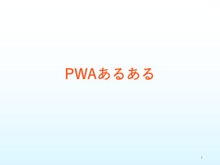 PWAあるある
1
 