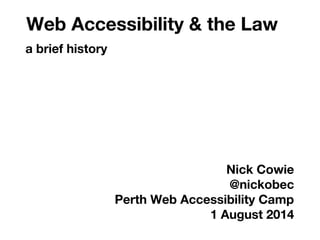 Nick Cowie
@nickobec
Perth Web Accessibility Camp
1 August 2014
Web Accessibility & the Law
a brief history
 