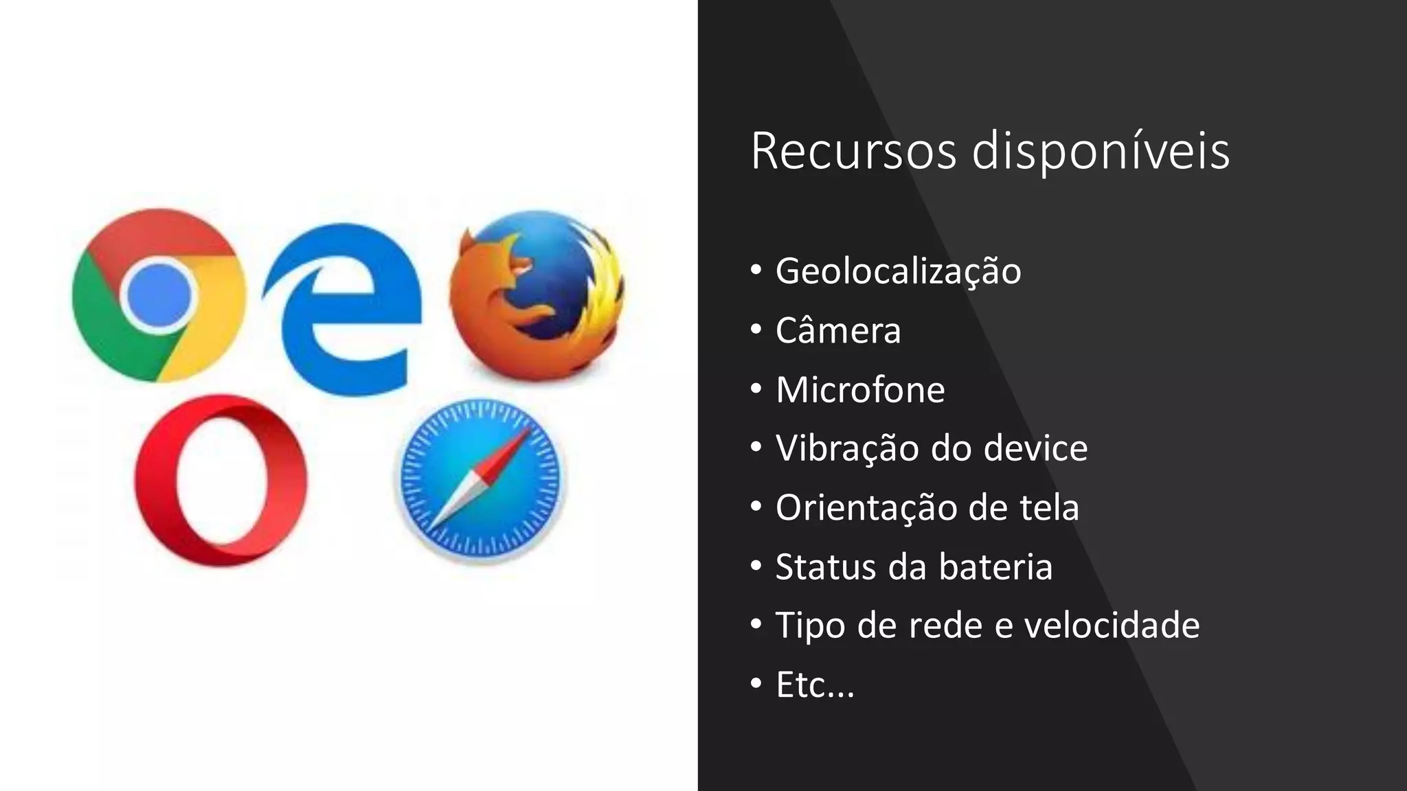 Recursos disponíveis
• Geolocalização
• Câmera
• Microfone
• Vibração do device
• Orientação de tela
• Status da bateria
• Tipo de rede e velocidade
• Etc...
 