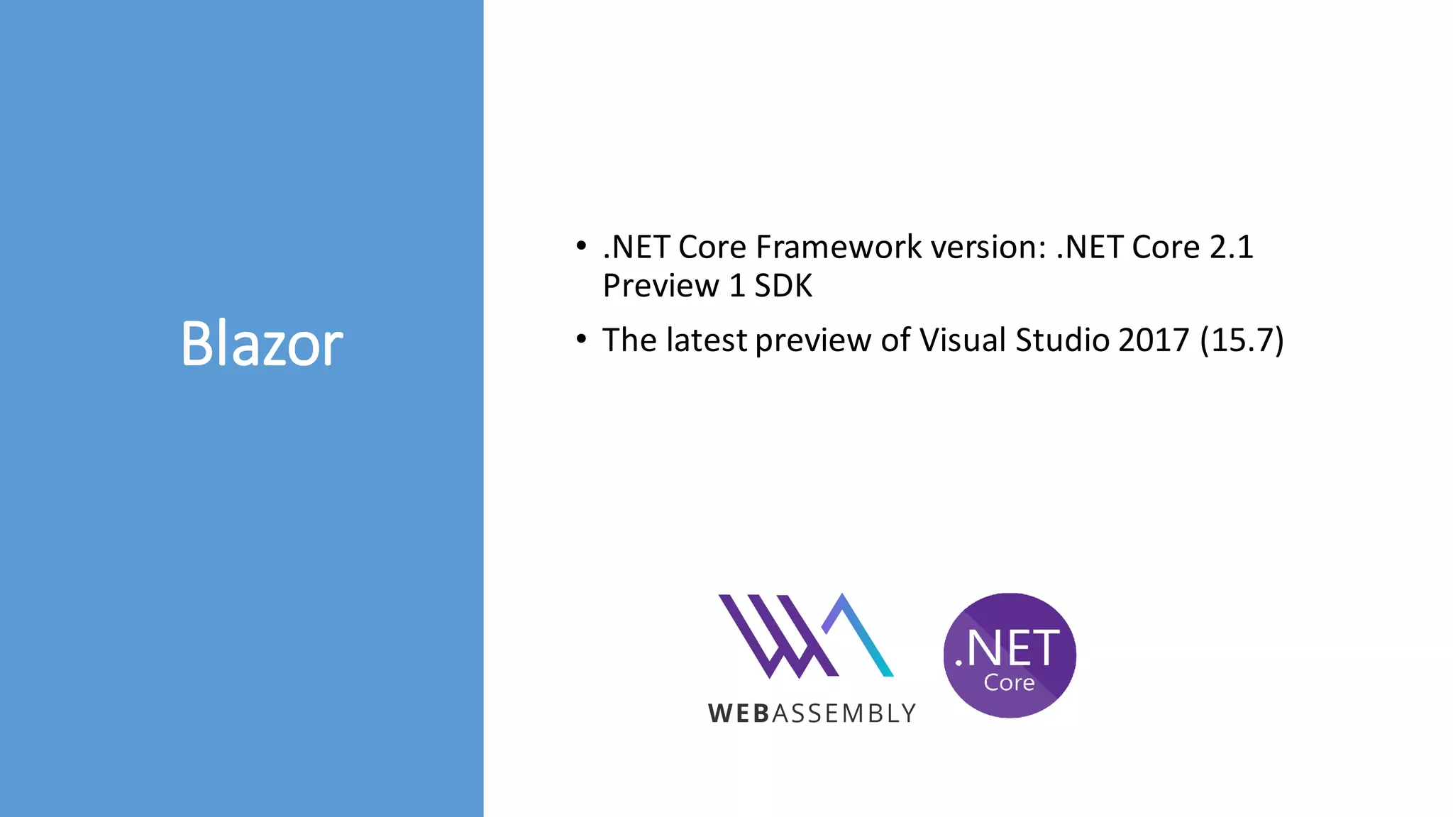 Blazor
• .NET Core Framework version: .NET Core 2.1
Preview 1 SDK
• The latest preview of Visual Studio 2017 (15.7)
 